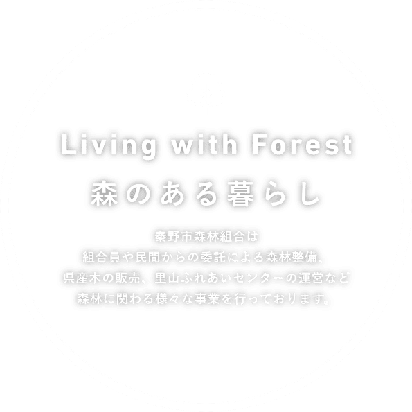 森のある暮らし　秦野市森林組合は組合員や民間からの委託による森林整備、県産木の販売、里山ふれあいセンターの運営など森林に関わる様々な事業を行っております。